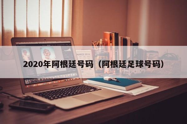 2020年阿根廷号码（阿根廷足球号码）