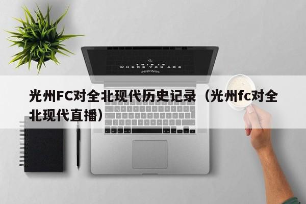 光州FC对全北现代历史记录（光州fc对全北现代直播）