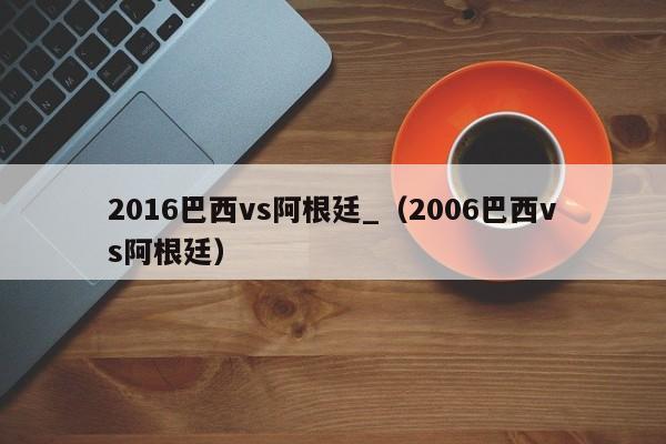 2016巴西vs阿根廷_（2006巴西vs阿根廷）