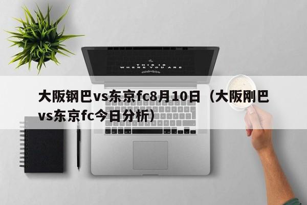 大阪钢巴vs东京fc8月10日（大阪刚巴vs东京fc今日分析）