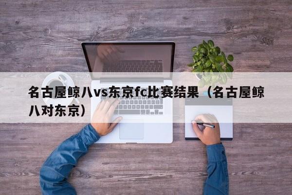 名古屋鲸八vs东京fc比赛结果（名古屋鲸八对东京）