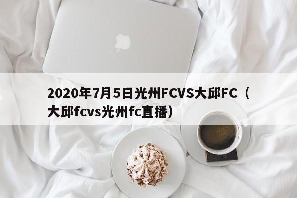 2020年7月5日光州FCVS大邱FC（大邱fcvs光州fc直播）