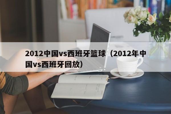 2012中国vs西班牙篮球（2012年中国vs西班牙回放）