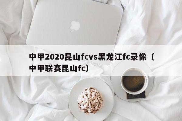 中甲2020昆山fcvs黑龙江fc录像（中甲联赛昆山fc）