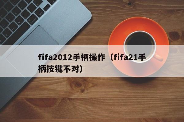 fifa2012手柄操作（fifa21手柄按键不对）