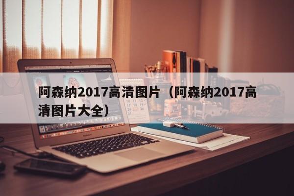 阿森纳2017高清图片（阿森纳2017高清图片大全）