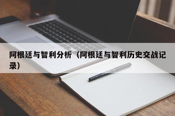 阿根廷与智利分析（阿根廷与智利历史交战记录）