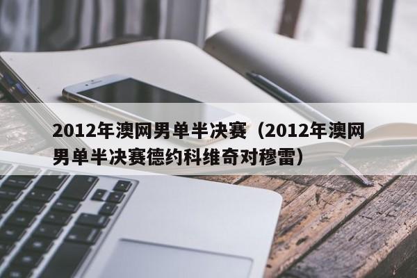 2012年澳网男单半决赛（2012年澳网男单半决赛德约科维奇对穆雷）