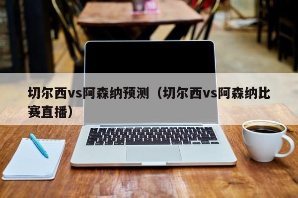 切尔西vs阿森纳预测（切尔西vs阿森纳比赛直播）