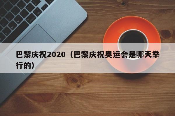 巴黎庆祝2020（巴黎庆祝奥运会是哪天举行的）