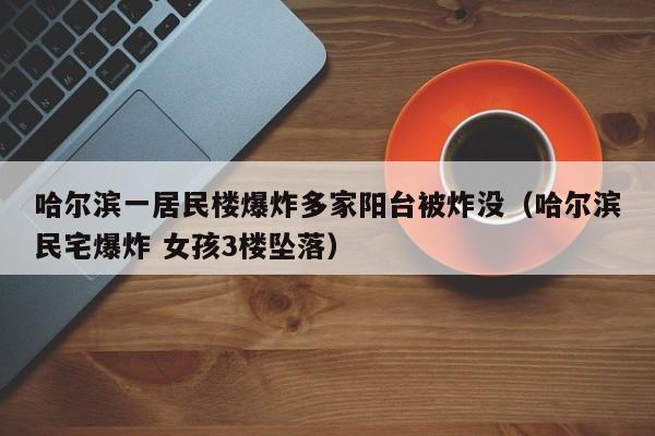 哈尔滨一居民楼爆炸多家阳台被炸没（哈尔滨民宅爆炸 女孩3楼坠落）