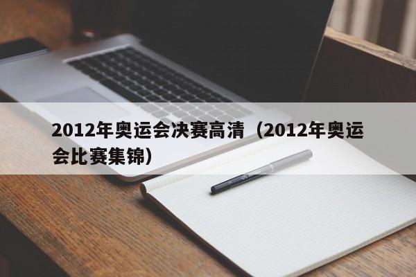 2012年奥运会决赛高清（2012年奥运会比赛集锦）