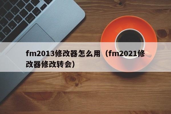 fm2013修改器怎么用（fm2021修改器修改转会）