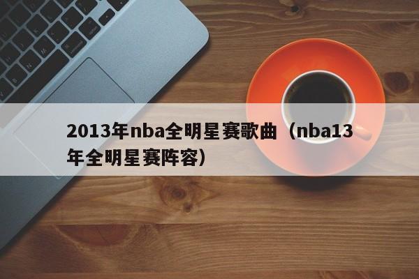 2013年nba全明星赛歌曲（nba13年全明星赛阵容）