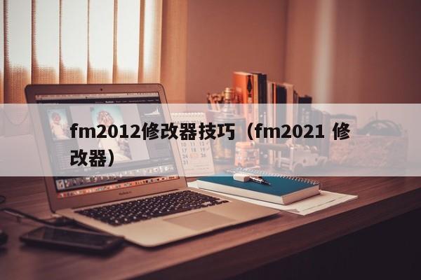 fm2012修改器技巧（fm2021 修改器）