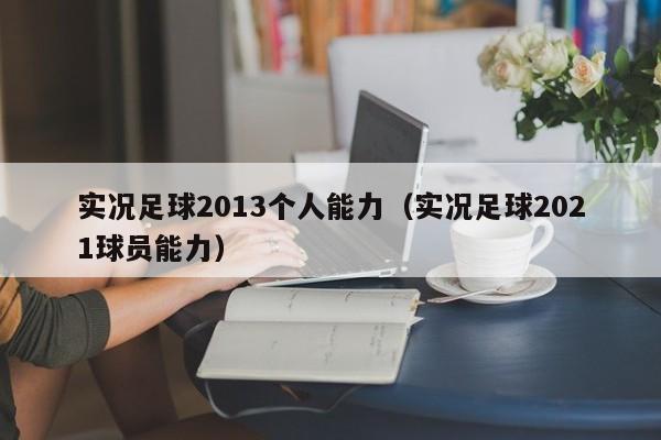 实况足球2013个人能力（实况足球2021球员能力）