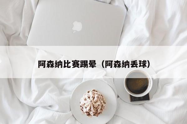 阿森纳比赛踢晕（阿森纳丢球）