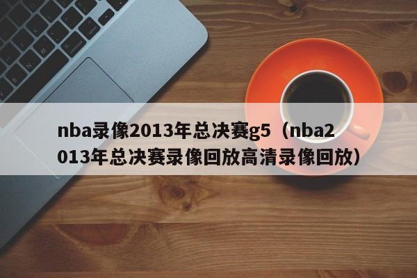 nba录像2013年总决赛g5（nba2013年总决赛录像回放高清录像回放）