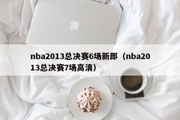 nba2013总决赛6场新郎（nba2013总决赛7场高清）