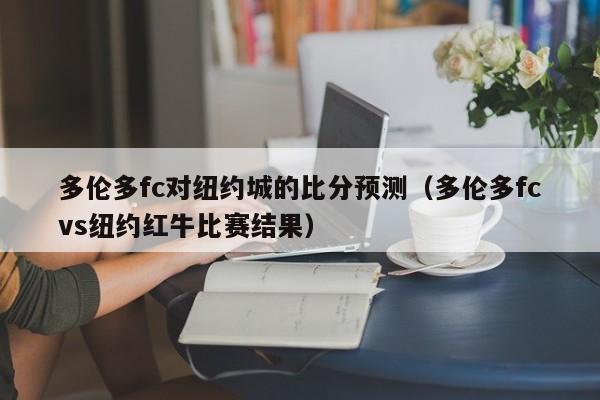 多伦多fc对纽约城的比分预测（多伦多fcvs纽约红牛比赛结果）