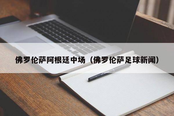 佛罗伦萨阿根廷中场（佛罗伦萨足球新闻）