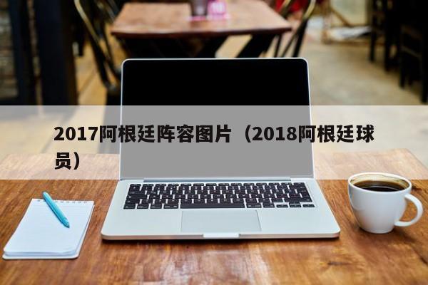 2017阿根廷阵容图片（2018阿根廷球员）