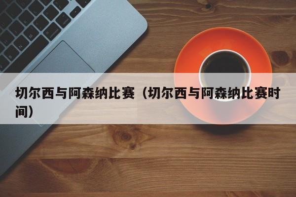 切尔西与阿森纳比赛（切尔西与阿森纳比赛时间）