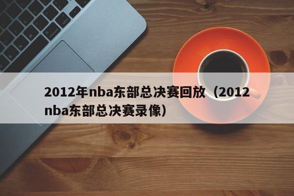 2012年nba东部总决赛回放（2012nba东部总决赛录像）