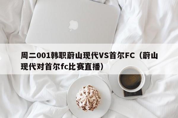 周二001韩职蔚山现代VS首尔FC（蔚山现代对首尔fc比赛直播）