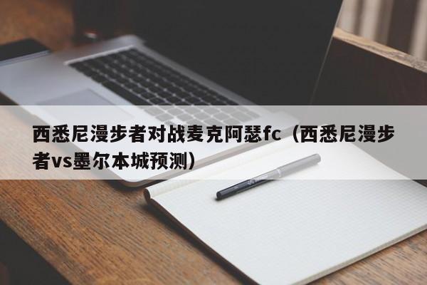 西悉尼漫步者对战麦克阿瑟fc（西悉尼漫步者vs墨尔本城预测）