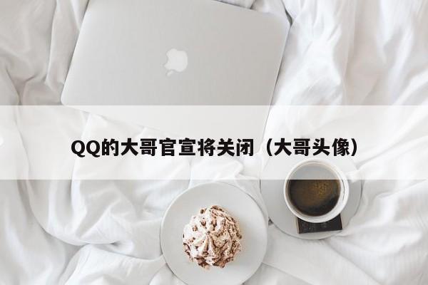 QQ的大哥官宣将关闭（大哥头像）