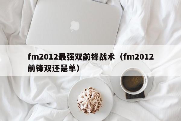 fm2012最强双前锋战术（fm2012前锋双还是单）