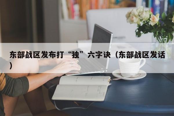 东部战区发布打“独”六字诀（东部战区发话）