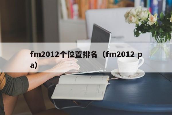 fm2012个位置排名（fm2012 pa）