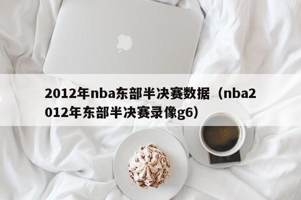 2012年nba东部半决赛数据（nba2012年东部半决赛录像g6）