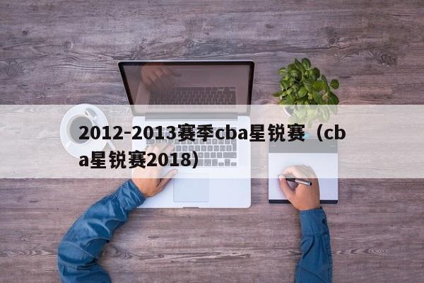 2012-2013赛季cba星锐赛（cba星锐赛2018）