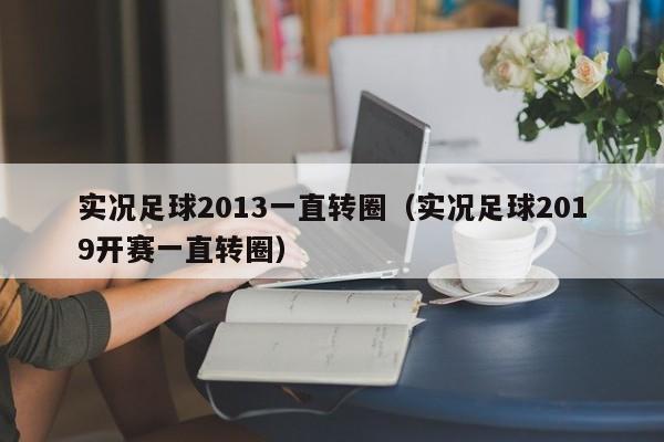 实况足球2013一直转圈（实况足球2019开赛一直转圈）