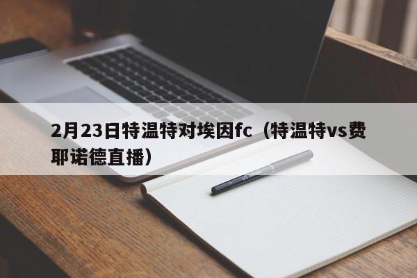 2月23日特温特对埃因fc（特温特vs费耶诺德直播）