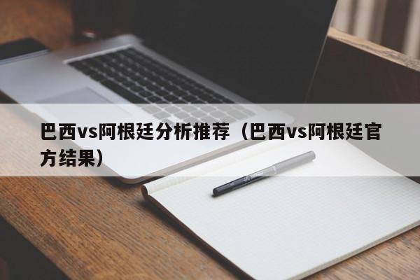 巴西vs阿根廷分析推荐（巴西vs阿根廷官方结果）