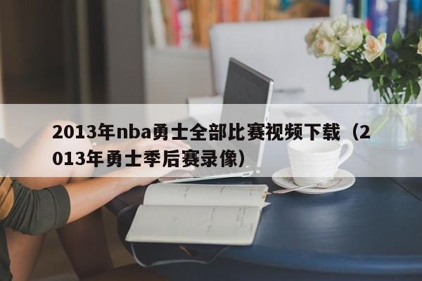 2013年nba勇士全部比赛视频下载（2013年勇士季后赛录像）