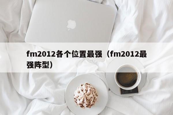 fm2012各个位置最强（fm2012最强阵型）