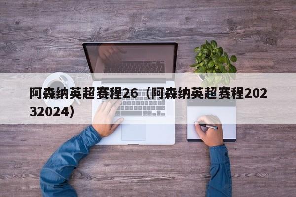 阿森纳英超赛程26（阿森纳英超赛程20232024）