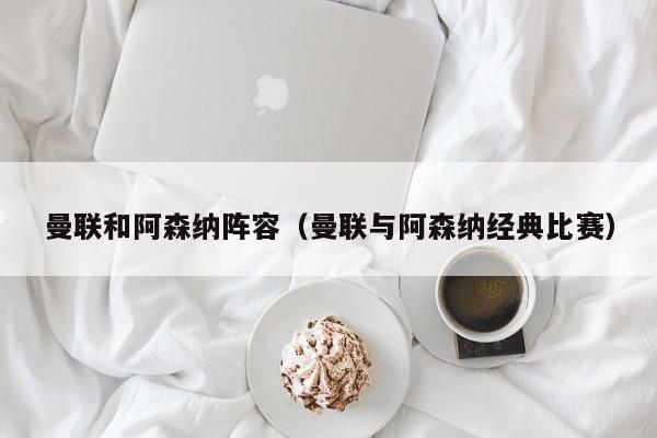 曼联和阿森纳阵容（曼联与阿森纳经典比赛）