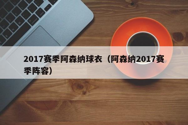 2017赛季阿森纳球衣（阿森纳2017赛季阵容）