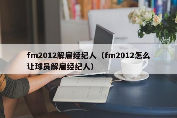 fm2012解雇经纪人（fm2012怎么让球员解雇经纪人）