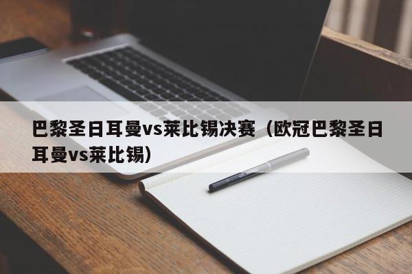 巴黎圣日耳曼vs莱比锡决赛（欧冠巴黎圣日耳曼vs莱比锡）