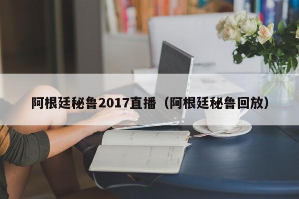 阿根廷秘鲁2017直播（阿根廷秘鲁回放）