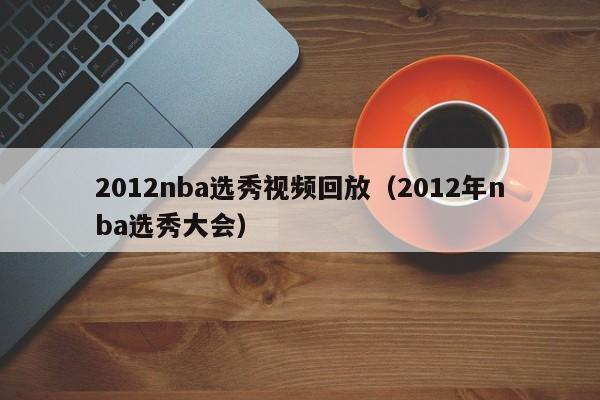 2012nba选秀视频回放（2012年nba选秀大会）