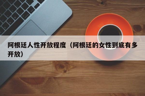 阿根廷人性开放程度（阿根廷的女性到底有多开放）