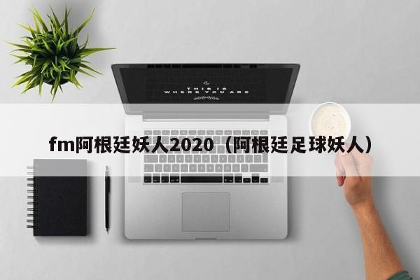 fm阿根廷妖人2020（阿根廷足球妖人）